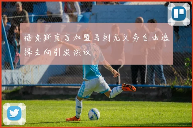 福克斯直言加盟马刺无义务自由选择去向引发热议