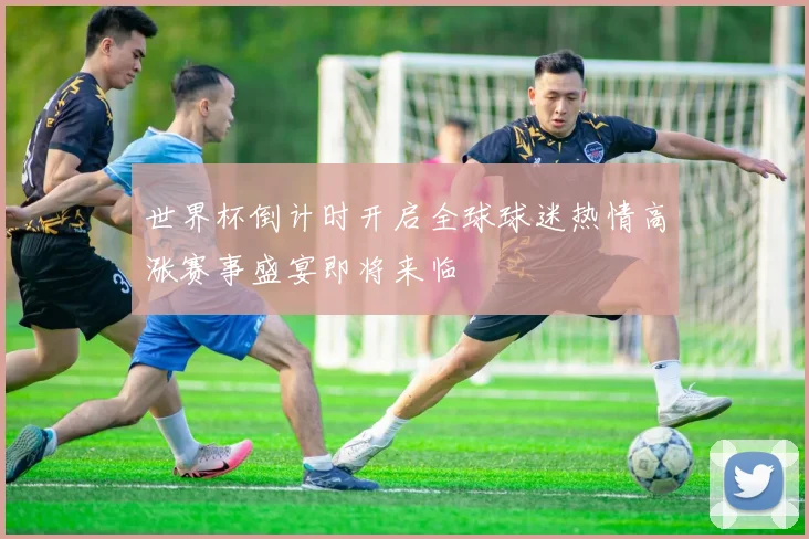 世界杯倒计时开启全球球迷热情高涨赛事盛宴即将来临