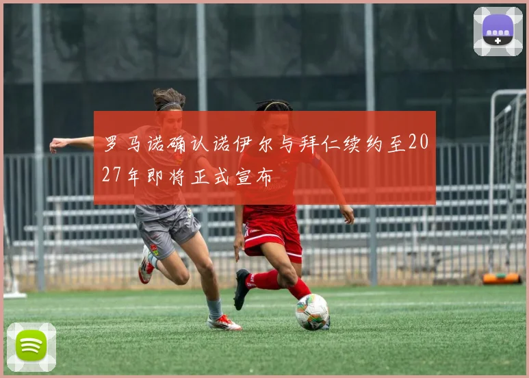 罗马诺确认诺伊尔与拜仁续约至2027年即将正式宣布