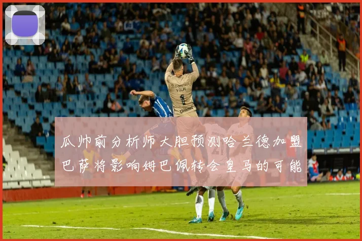 瓜帅前分析师大胆预测哈兰德加盟巴萨将影响姆巴佩转会皇马的可能性