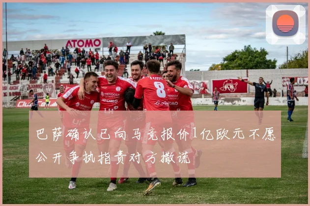 巴萨确认已向马竞报价1亿欧元不愿公开争执指责对方撒谎