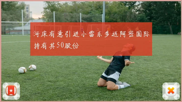 河床有意引进小雷东多迈阿密国际持有其50股份