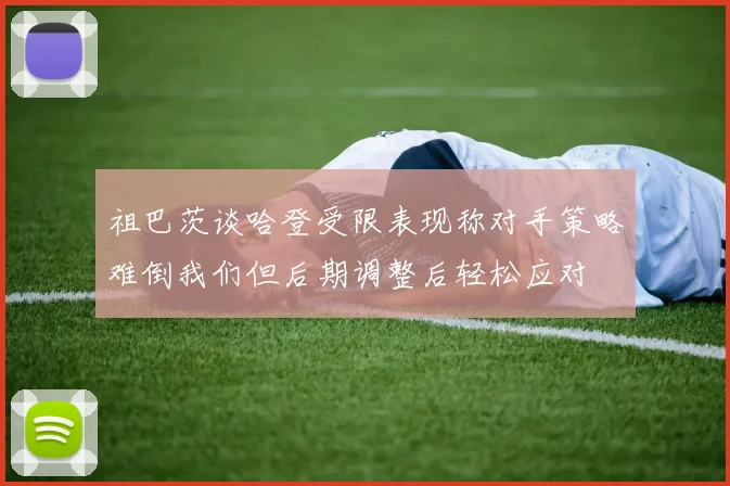 祖巴茨谈哈登受限表现称对手策略难倒我们但后期调整后轻松应对