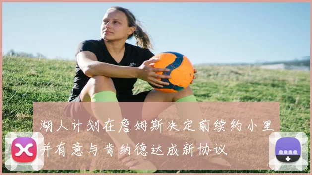 湖人计划在詹姆斯决定前续约小里并有意与肯纳德达成新协议