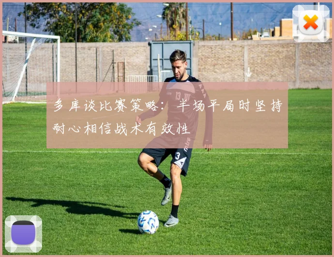 多库谈比赛策略：半场平局时坚持耐心相信战术有效性