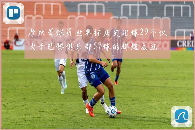 摩纳哥球员世界杯历史进球29个仅次于巴黎俱乐部57球的辉煌成就