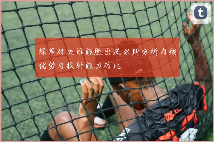 绿军对决谁能胜出皮尔斯分析内线优势与投射能力对比