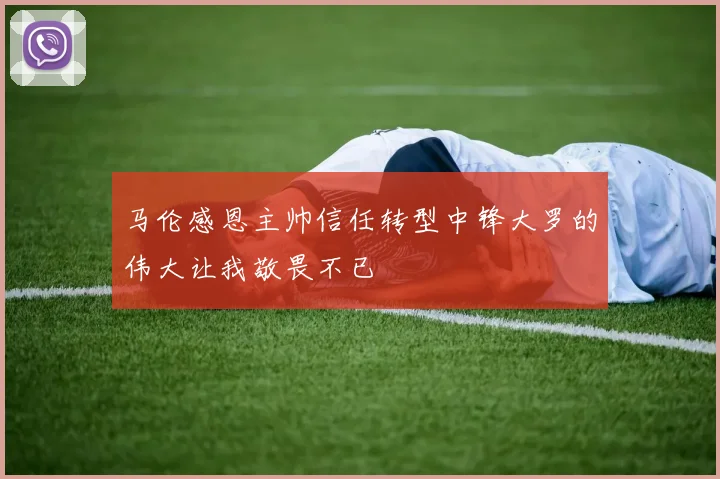 马伦感恩主帅信任转型中锋大罗的伟大让我敬畏不已