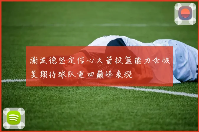 谢泼德坚定信心火箭投篮能力会恢复期待球队重回巅峰表现