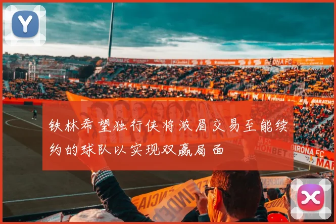 铁林希望独行侠将浓眉交易至能续约的球队以实现双赢局面