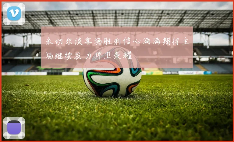 米切尔谈客场胜利信心满满期待主场继续发力捍卫荣耀