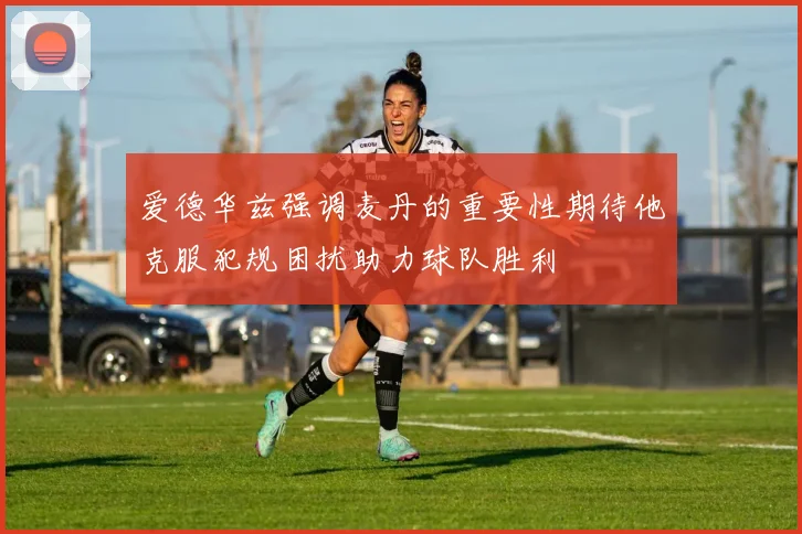 爱德华兹强调麦丹的重要性期待他克服犯规困扰助力球队胜利
