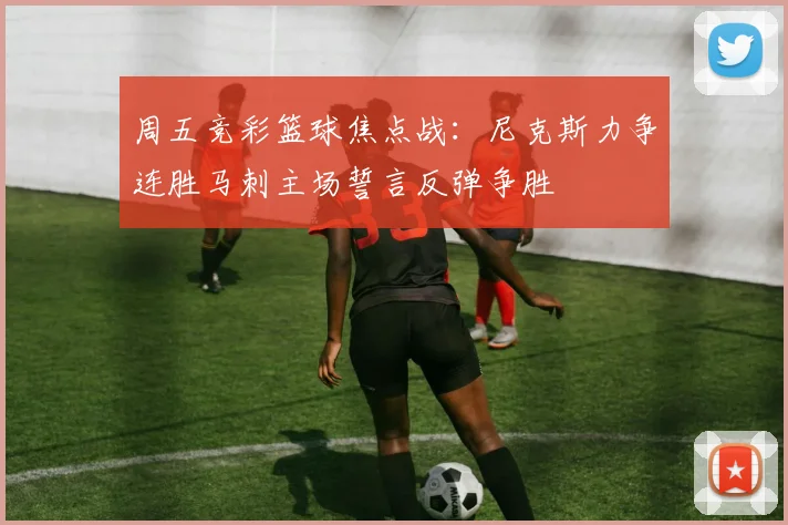 周五竞彩篮球焦点战：尼克斯力争连胜马刺主场誓言反弹争胜